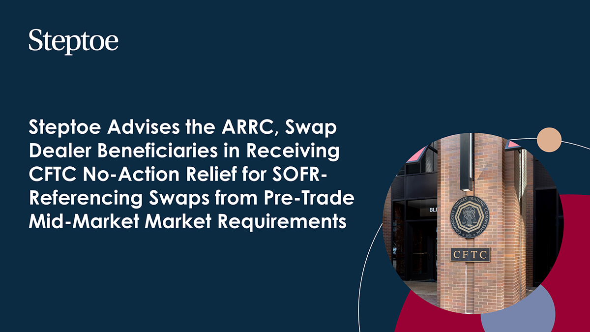 Steptoe Advises the ARRC, Swap Dealer Beneficiaries in Receiving CFTC
